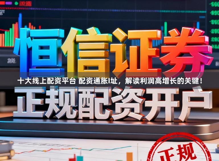 十大线上配资平台 配资通胀I址，解读利润高增长的关键！