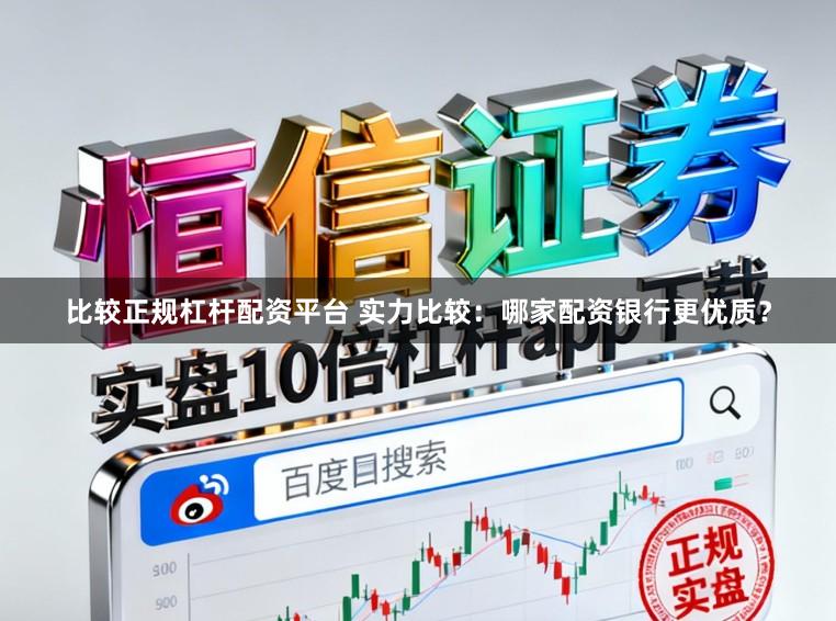 比较正规杠杆配资平台 实力比较：哪家配资银行更优质？