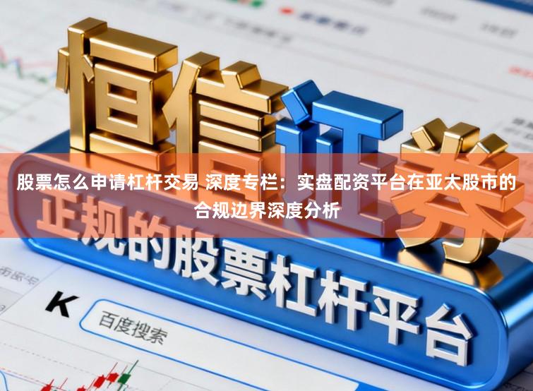 股票怎么申请杠杆交易 深度专栏：实盘配资平台在亚太股市的合规边界深度分析