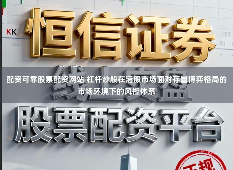 配资可靠股票配资网站 杠杆炒股在港股市场面对存量博弈格局的市场环境下的风控体系