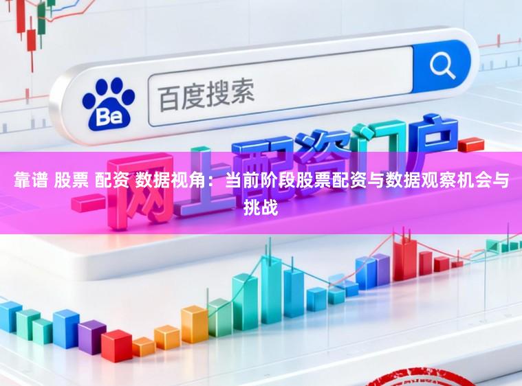 靠谱 股票 配资 数据视角：当前阶段股票配资与数据观察机会与挑战