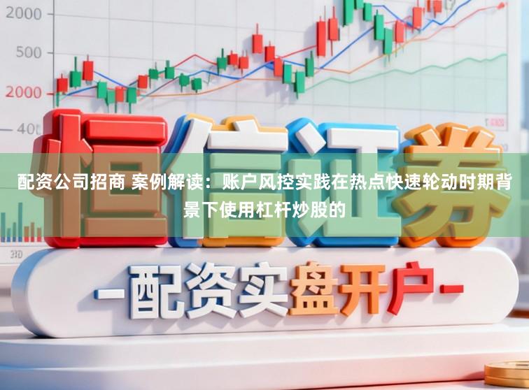 配资公司招商 案例解读：账户风控实践在热点快速轮动时期背景下使用杠杆炒股的